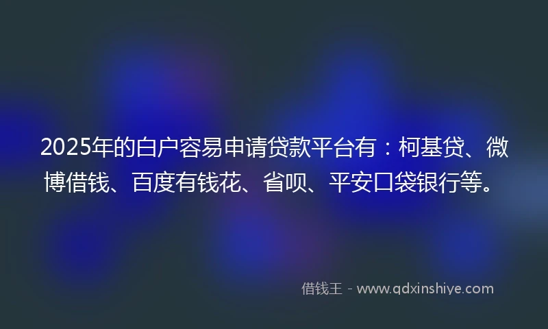 2025年的白户容易申请贷款平台有：柯基贷、微博借钱、百度有钱花、省呗、平安口袋银行等。