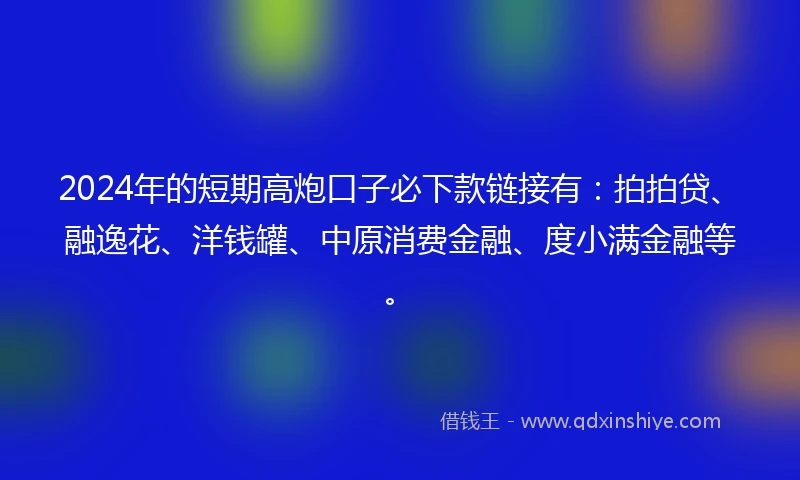 2024年的短期高炮口子必下款链接有：拍拍贷、融逸花、洋钱罐、中原消费金融、度小满金融等。