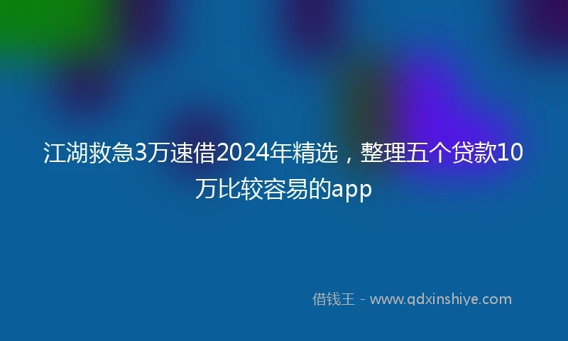 江湖救急3万速借2024年精选，整理五个贷款10万比较容易的app