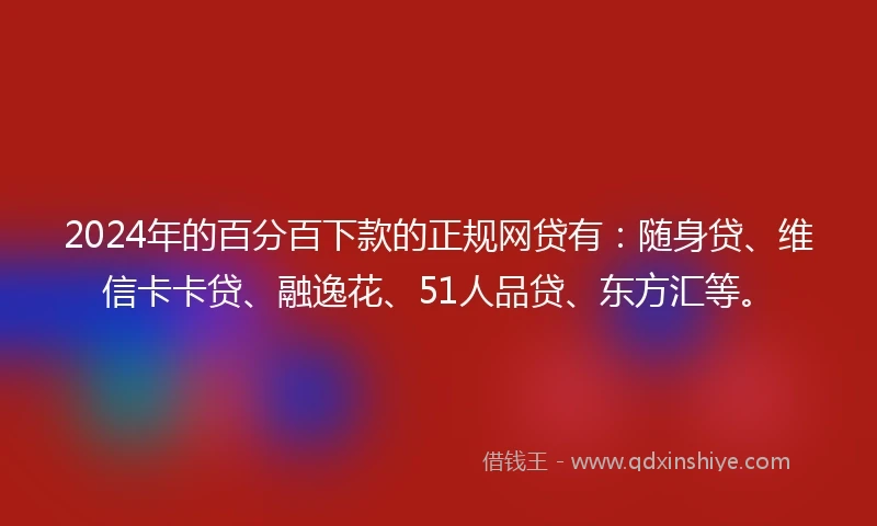 2024年的百分百下款的正规网贷有：随身贷、维信卡卡贷、融逸花、51人品贷、东方汇等。