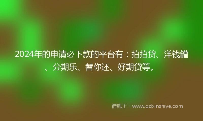 2024年的申请必下款的平台有:拍拍贷、洋钱罐、分期乐、替你还、好期贷等。