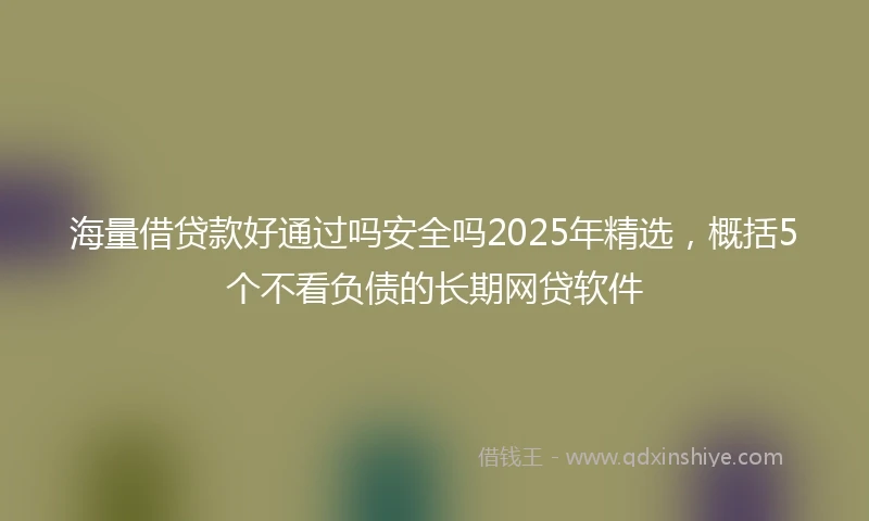 海量借贷款好通过吗安全吗2025年精选，概括5个不看负债的长期网贷软件