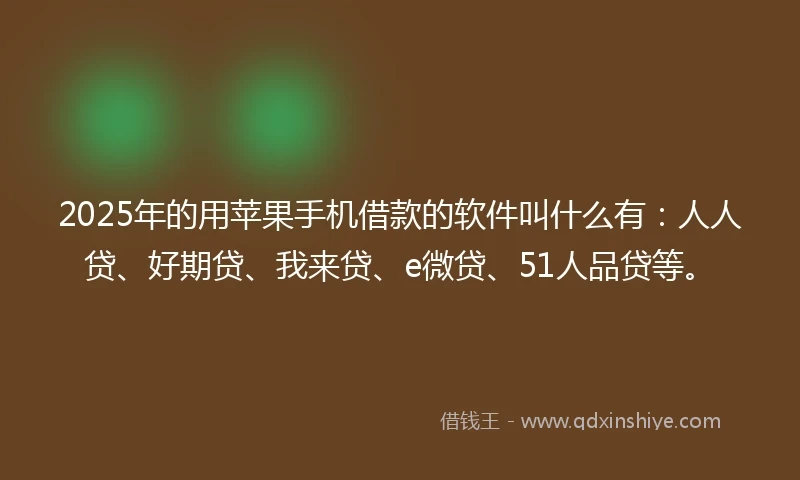 2025年的用苹果手机借款的软件叫什么有：人人贷、好期贷、我来贷、e微贷、51人品贷等。