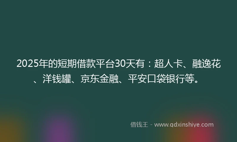 2025年的短期借款平台30天有：超人卡、融逸花、洋钱罐、京东金融、平安口袋银行等。