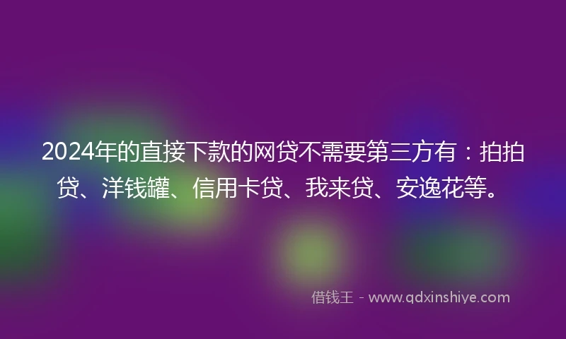 2024年的直接下款的网贷不需要第三方有：拍拍贷、洋钱罐、信用卡贷、我来贷、安逸花等。
