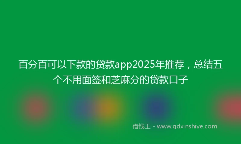 百分百可以下款的贷款app2025年推荐，总结五个不用面签和芝麻分的贷款口子