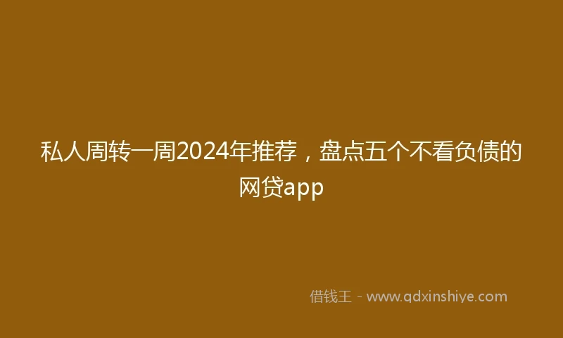 私人周转一周2024年推荐，盘点五个不看负债的网贷app