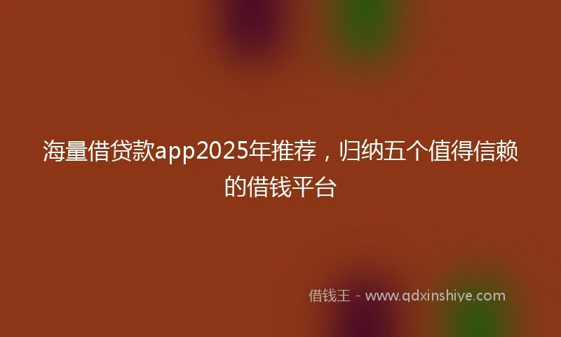 海量借贷款app2025年推荐，归纳五个值得信赖的借钱平台