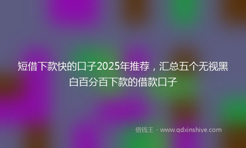 短借下款快的口子2025年推荐，汇总五个无视黑白百分百下款的借款口子