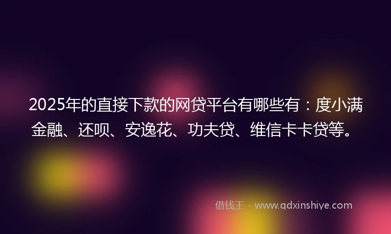 2025年的直接下款的网贷平台有哪些有：度小满金融、还呗、安逸花、功夫贷、维信卡卡贷等。