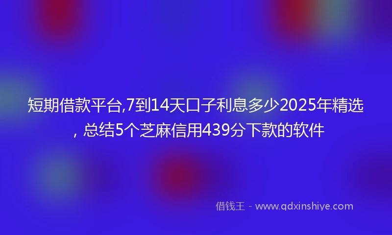 短期借款平台,7到14天口子利息多少2025年精选，总结5个芝麻信用439分下款的软件