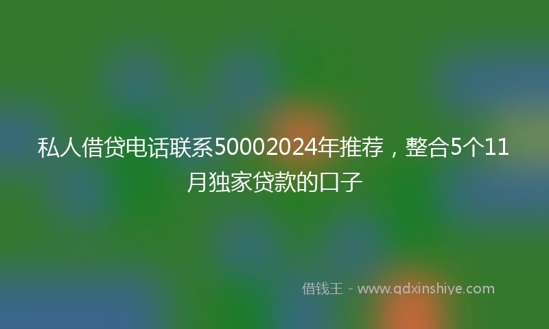 私人借贷电话联系50002024年推荐，整合5个11月独家贷款的口子