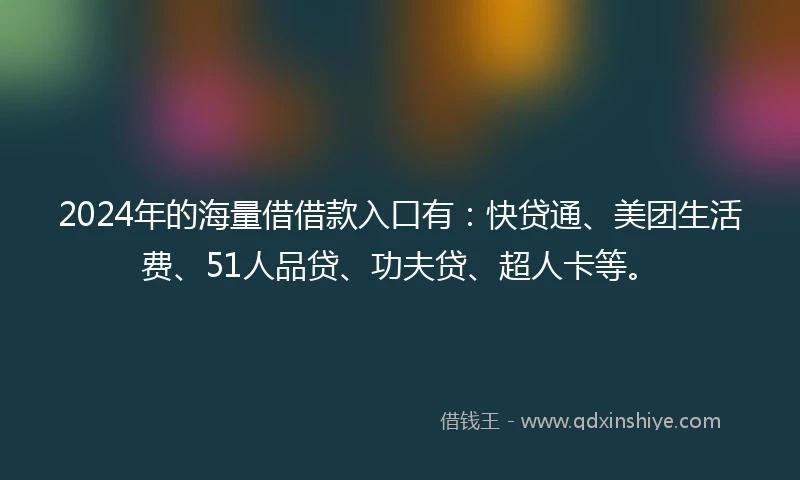 2024年的海量借借款入口有：快贷通、美团生活费、51人品贷、功夫贷、超人卡等。