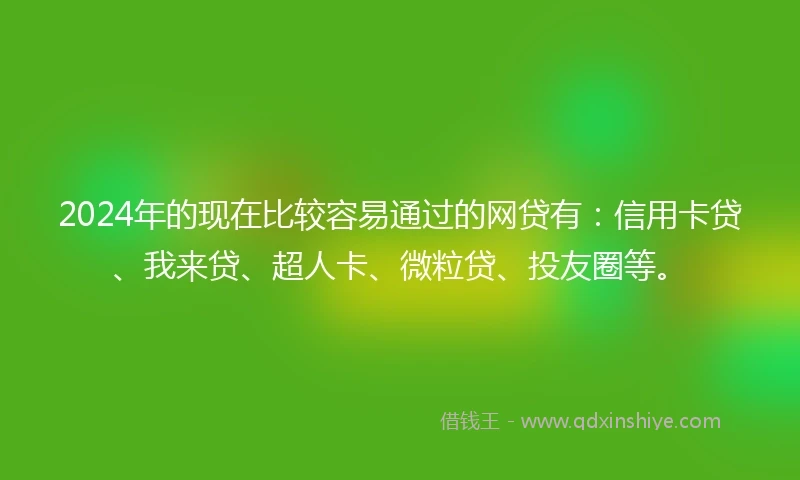 2024年的现在比较容易通过的网贷有：信用卡贷、我来贷、超人卡、微粒贷、投友圈等。