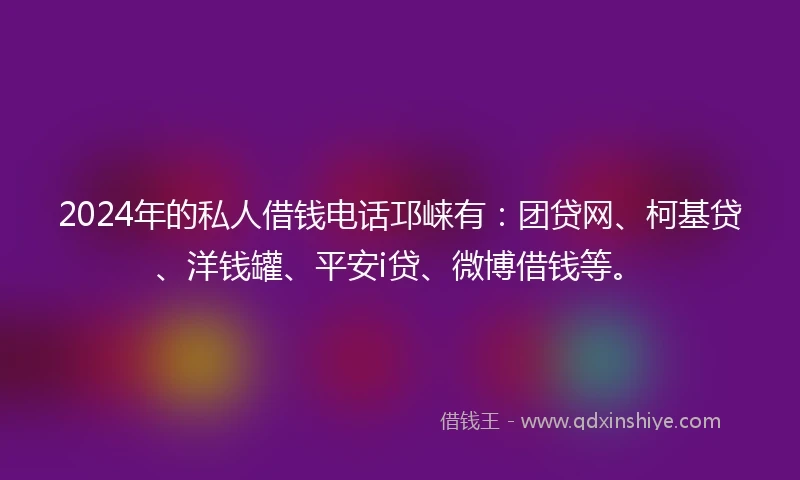 2024年的私人借钱电话邛崃有：团贷网、柯基贷、洋钱罐、平安i贷、微博借钱等。