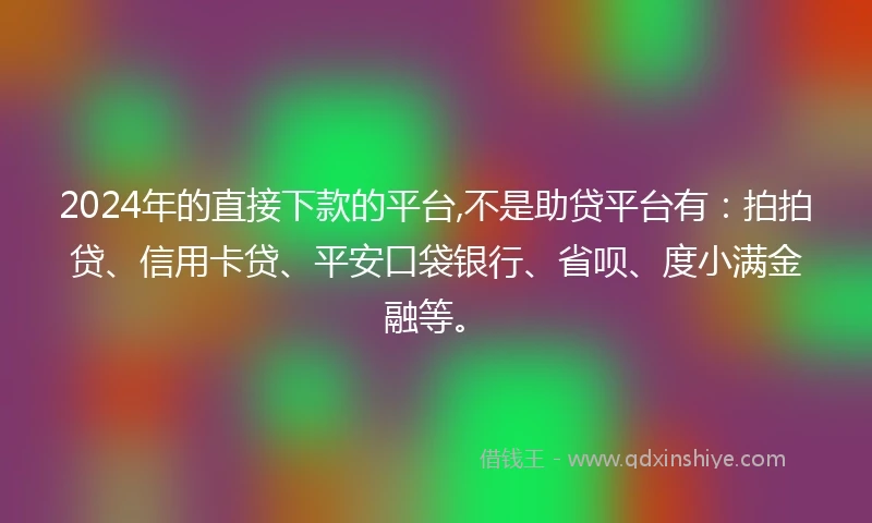 2024年的直接下款的平台,不是助贷平台有：拍拍贷、信用卡贷、平安口袋银行、省呗、度小满金融等。