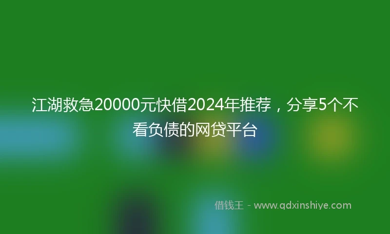 江湖救急20000元快借2024年推荐，分享5个不看负债的网贷平台