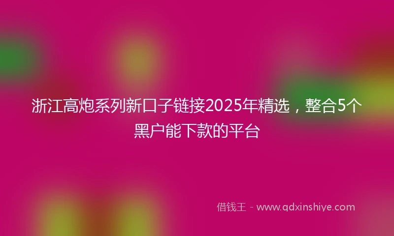 浙江高炮系列新口子链接2025年精选，整合5个黑户能下款的平台