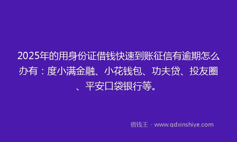 2025年的用身份证借钱快速到账征信有逾期怎么办有：度小满金融、小花钱包、功夫贷、投友圈、平安口袋银行等。