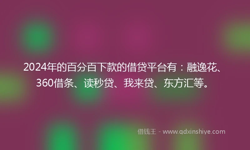 2024年的百分百下款的借贷平台有：融逸花、360借条、读秒贷、我来贷、东方汇等。