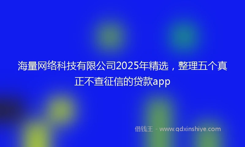 海量网络科技有限公司2025年精选，整理五个真正不查征信的贷款app