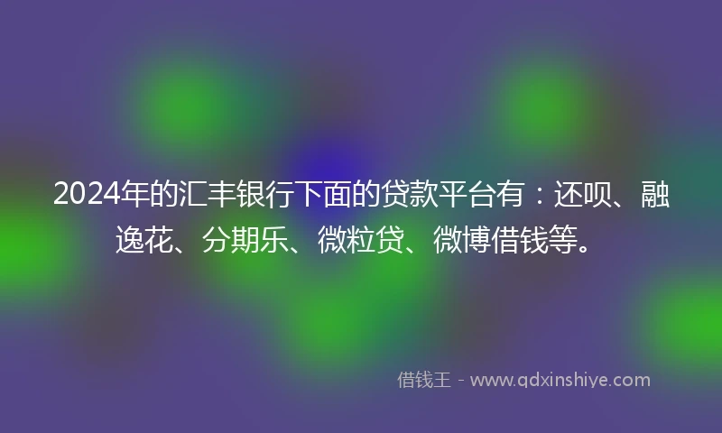 2024年的汇丰银行下面的贷款平台有：还呗、融逸花、分期乐、微粒贷、微博借钱等。