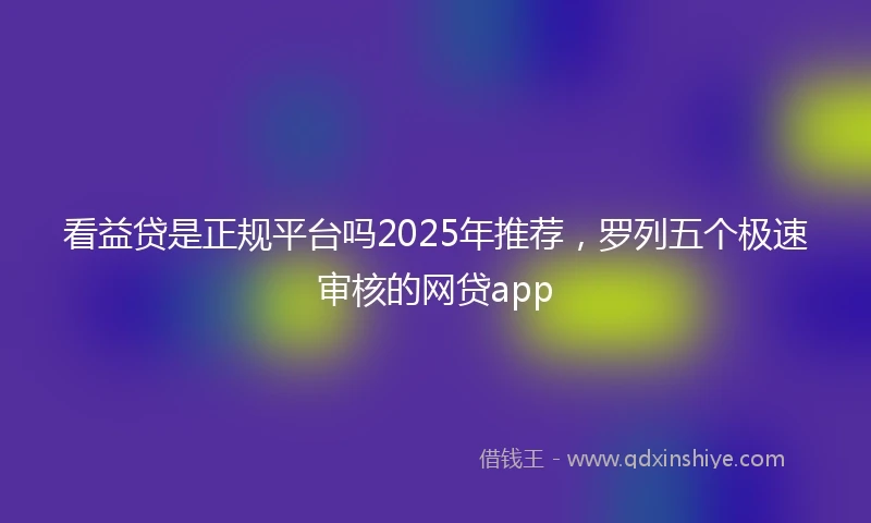 看益贷是正规平台吗2025年推荐，罗列五个极速审核的网贷app