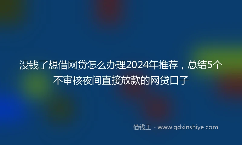 没钱了想借网贷怎么办理2024年推荐，总结5个不审核夜间直接放款的网贷口子