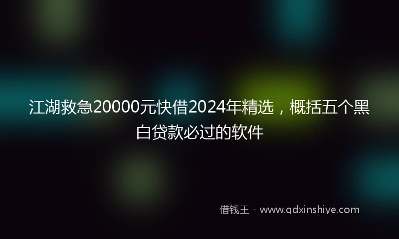江湖救急20000元快借2024年精选，概括五个黑白贷款必过的软件