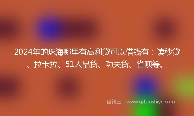 2024年的珠海哪里有高利贷可以借钱有：读秒贷、拉卡拉、51人品贷、功夫贷、省呗等。