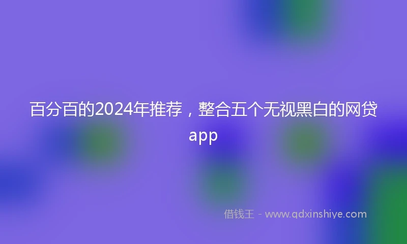 百分百的2024年推荐，整合五个无视黑白的网贷app