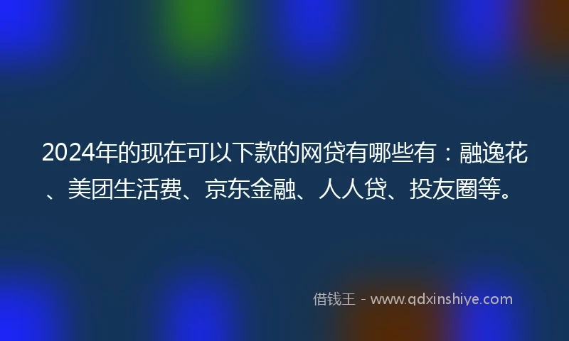 2024年的现在可以下款的网贷有哪些有：融逸花、美团生活费、京东金融、人人贷、投友圈等。