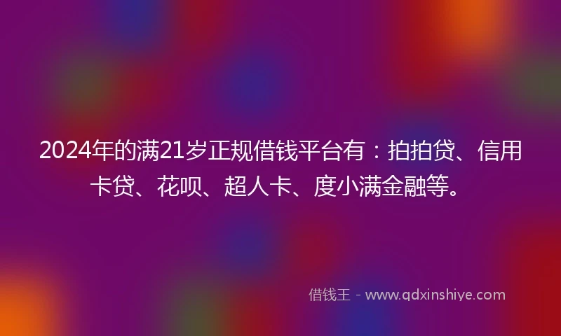 2024年的满21岁正规借钱平台有:拍拍贷、信用卡贷、花呗、超人卡、度小满金融等。