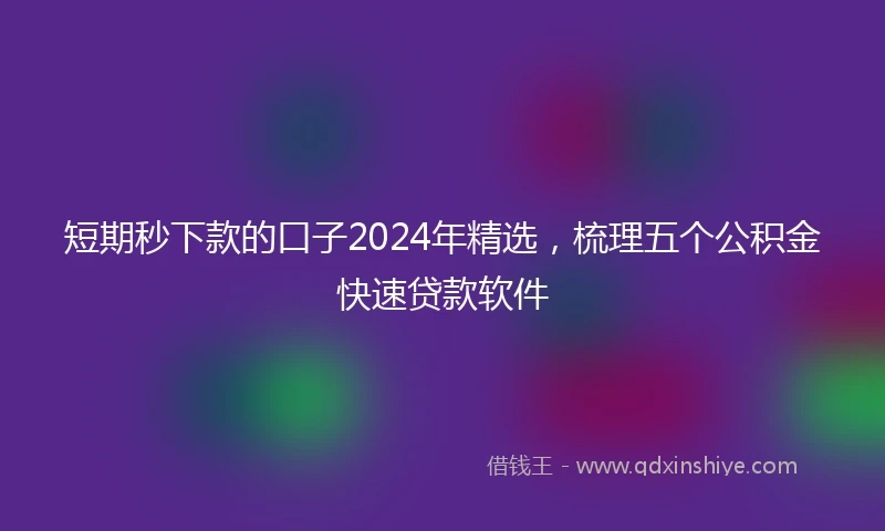 短期秒下款的口子2024年精选，梳理五个公积金快速贷款软件