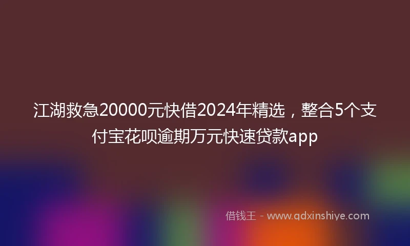 江湖救急20000元快借2024年精选，整合5个支付宝花呗逾期万元快速贷款app