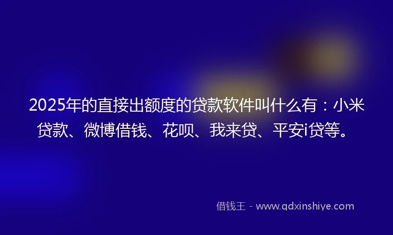 2025年的直接出额度的贷款软件叫什么有：小米贷款、微博借钱、花呗、我来贷、平安i贷等。