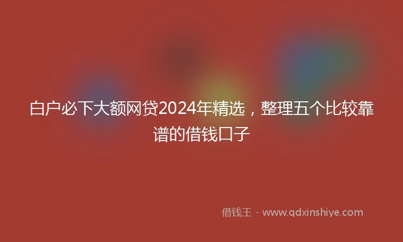 白户必下大额网贷2024年精选，整理五个比较靠谱的借钱口子