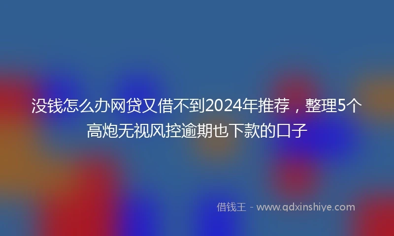 没钱怎么办网贷又借不到2024年推荐，整理5个高炮无视风控逾期也下款的口子