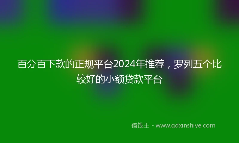 百分百下款的正规平台2024年推荐，罗列五个比较好的小额贷款平台