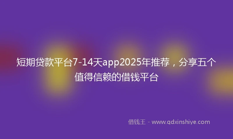 短期贷款平台7-14天app2025年推荐，分享五个值得信赖的借钱平台