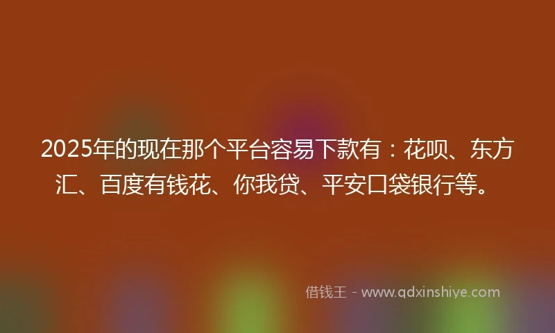 2025年的现在那个平台容易下款有：花呗、东方汇、百度有钱花、你我贷、平安口袋银行等。