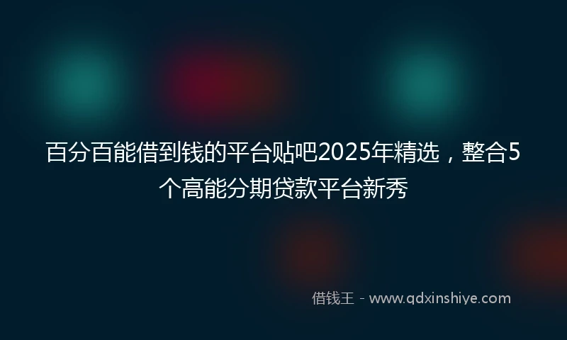百分百能借到钱的平台贴吧2025年精选，整合5个高能分期贷款平台新秀