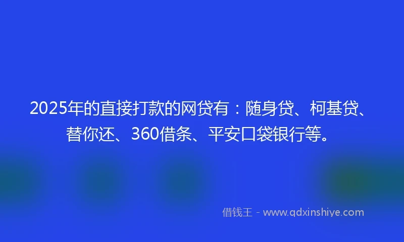 2025年的直接打款的网贷有：随身贷、柯基贷、替你还、360借条、平安口袋银行等。
