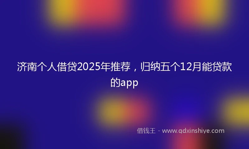 济南个人借贷2025年推荐，归纳五个12月能贷款的app