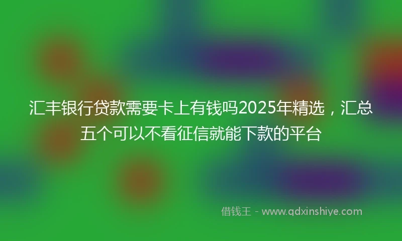 汇丰银行贷款需要卡上有钱吗2025年精选，汇总五个可以不看征信就能下款的平台