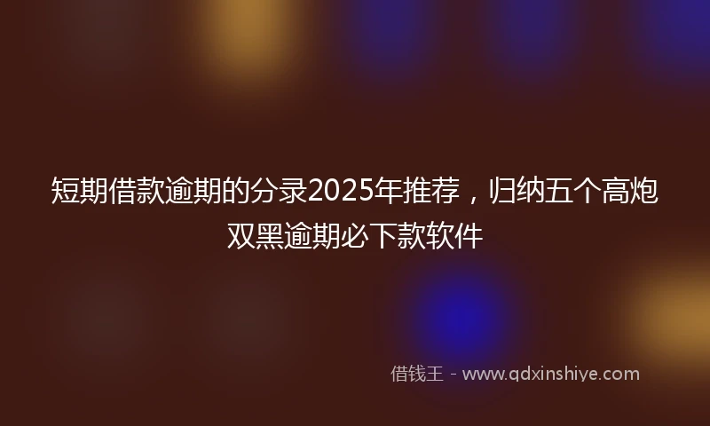 短期借款逾期的分录2025年推荐，归纳五个高炮双黑逾期必下款软件