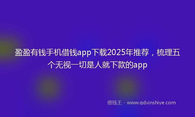 盈盈有钱手机借钱app下载2025年推荐，梳理五个无视一切是人就下款的app