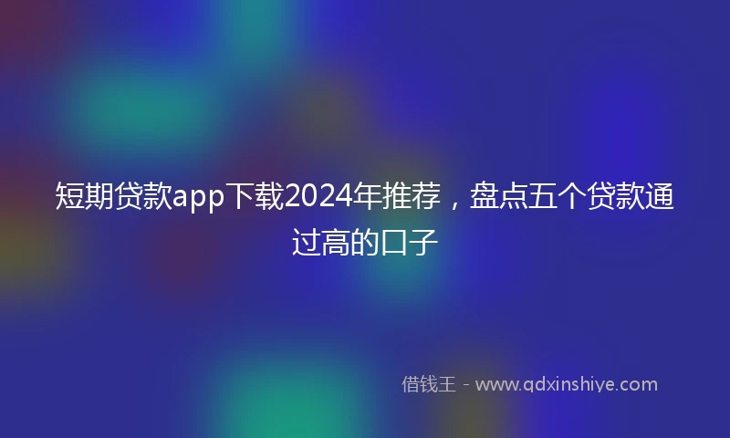 短期贷款app下载2024年推荐，盘点五个贷款通过高的口子