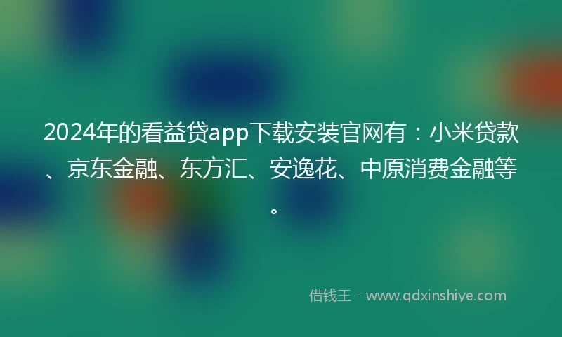 2024年的看益贷app下载安装官网有：小米贷款、京东金融、东方汇、安逸花、中原消费金融等。