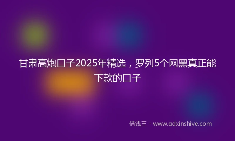 甘肃高炮口子2025年精选，罗列5个网黑真正能下款的口子